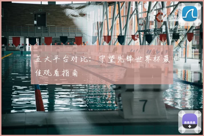 五大平台对比：守望先锋世界杯最佳观看指南