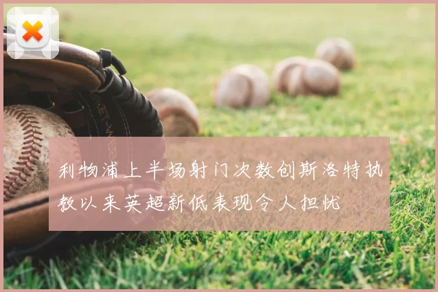 利物浦上半场射门次数创斯洛特执教以来英超新低表现令人担忧