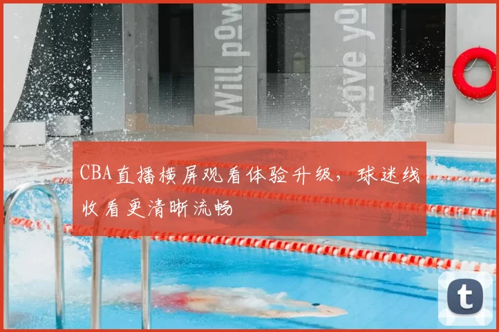 CBA直播横屏观看体验升级，球迷线收看更清晰流畅