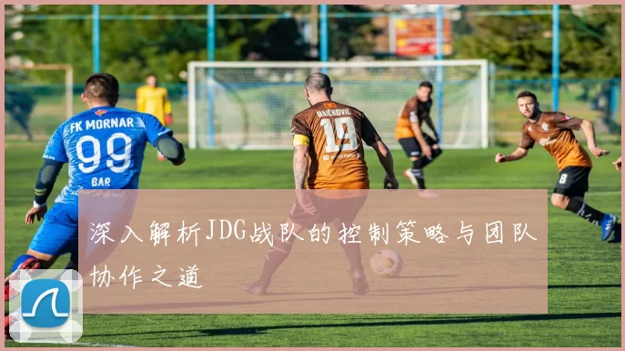 深入解析JDG战队的控制策略与团队协作之道