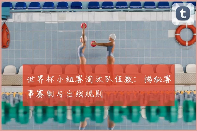 世界杯小组赛淘汰队伍数:揭秘赛事赛制与出线规则