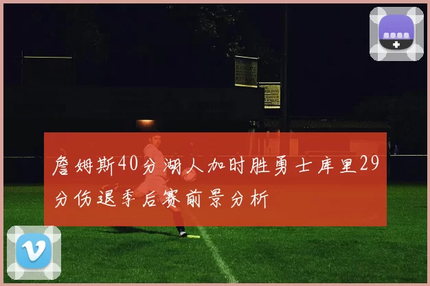 詹姆斯40分湖人加时胜勇士库里29分伤退季后赛前景分析