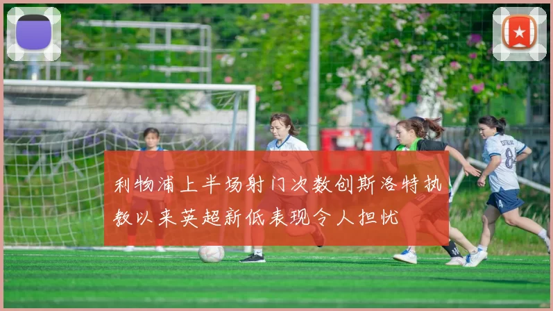 利物浦上半场射门次数创斯洛特执教以来英超新低表现令人担忧