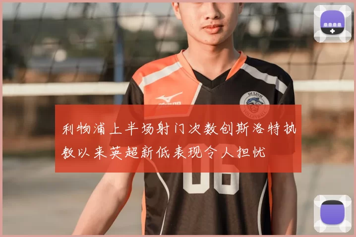 利物浦上半场射门次数创斯洛特执教以来英超新低表现令人担忧