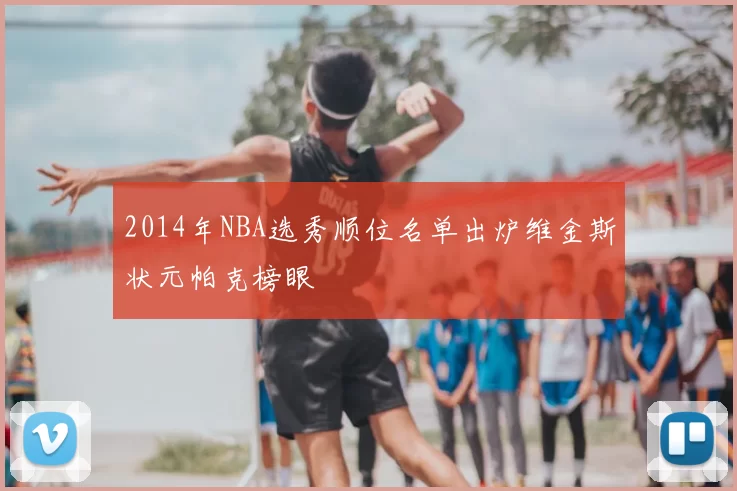 2014年NBA选秀顺位名单出炉维金斯状元帕克榜眼