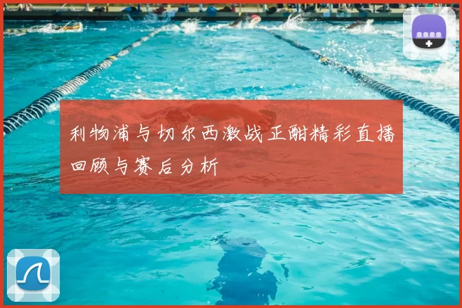 利物浦与切尔西激战正酣精彩直播回顾与赛后分析