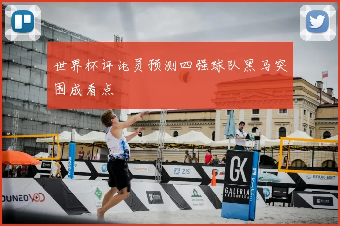 世界杯评论员预测四强球队黑马突围成看点