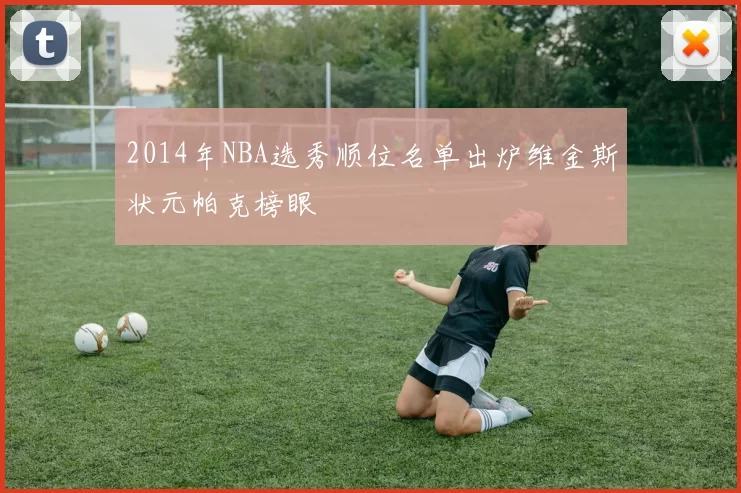 2014年NBA选秀顺位名单出炉维金斯状元帕克榜眼
