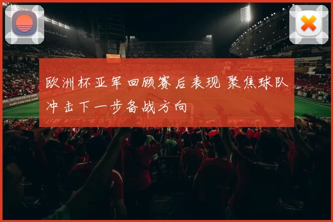 欧洲杯亚军回顾赛后表现 聚焦球队冲击下一步备战方向