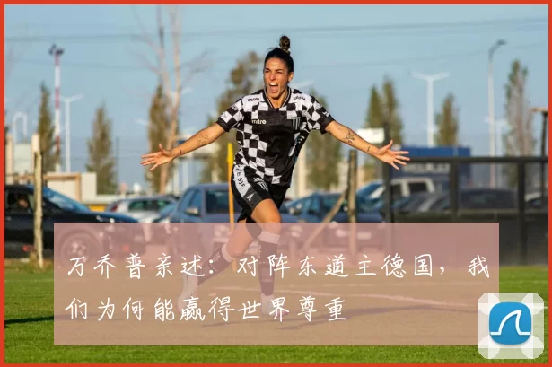 万乔普亲述:对阵东道主德国,我们为何能赢得世界尊重