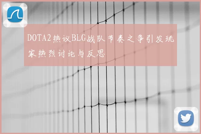 DOTA2热议BLG战队节奏之争引发玩家热烈讨论与反思