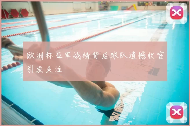 欧洲杯亚军战绩背后球队遗憾收官引发关注