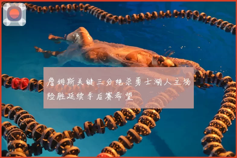 詹姆斯关键三分绝杀勇士湖人主场险胜延续季后赛希望
