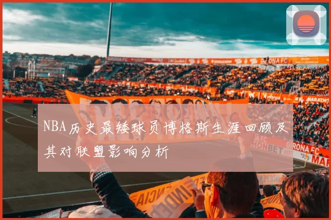 NBA历史最矮球员博格斯生涯回顾及其对联盟影响分析