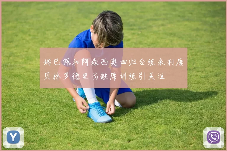 姆巴佩和阿森西奥回归合练米利唐贝林罗德里戈缺席训练引关注