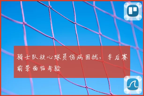 骑士队核心球员伤病困扰，季后赛前景面临考验