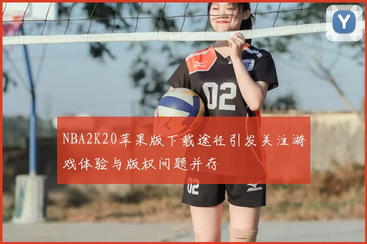 NBA2K20苹果版下载途径引发关注游戏体验与版权问题并存