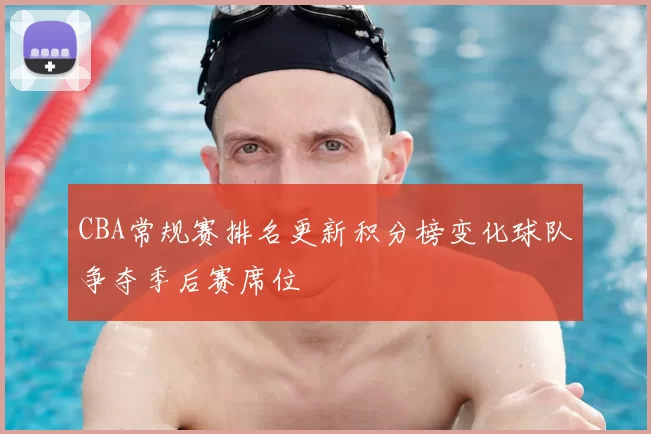 CBA常规赛排名更新积分榜变化球队争夺季后赛席位
