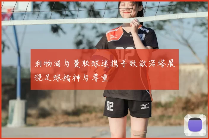 利物浦与曼联球迷携手致敬若塔展现足球精神与尊重
