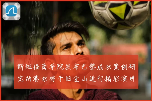 斯坦福商学院发布巴黎成功案例研究纳赛尔将于旧金山进行精彩演讲