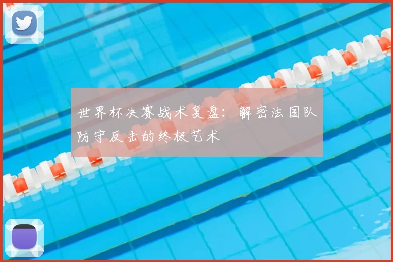 世界杯决赛战术复盘:解密法国队防守反击的终极艺术
