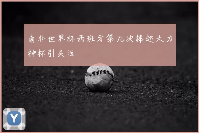 南非世界杯西班牙第几次捧起大力神杯引关注