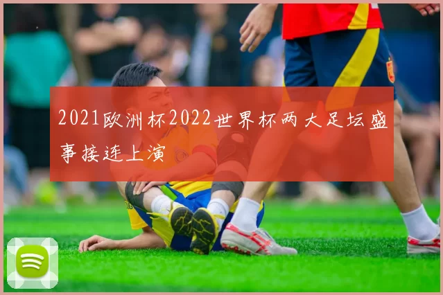 2021欧洲杯2022世界杯两大足坛盛事接连上演