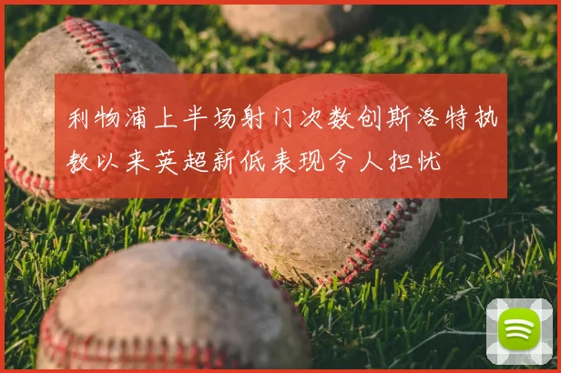 利物浦上半场射门次数创斯洛特执教以来英超新低表现令人担忧