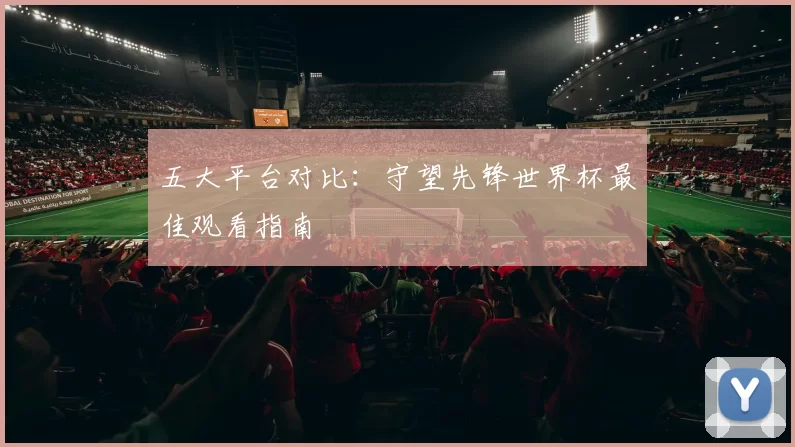 五大平台对比:守望先锋世界杯最佳观看指南