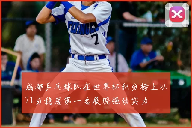 成都乒乓球队在世界杯积分榜上以71分稳居第一名展现强劲实力