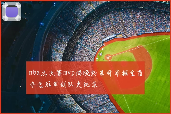 nba总决赛mvp揭晓约基奇率掘金首夺总冠军创队史纪录