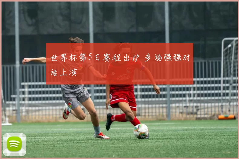 世界杯第5日赛程出炉 多场强强对话上演