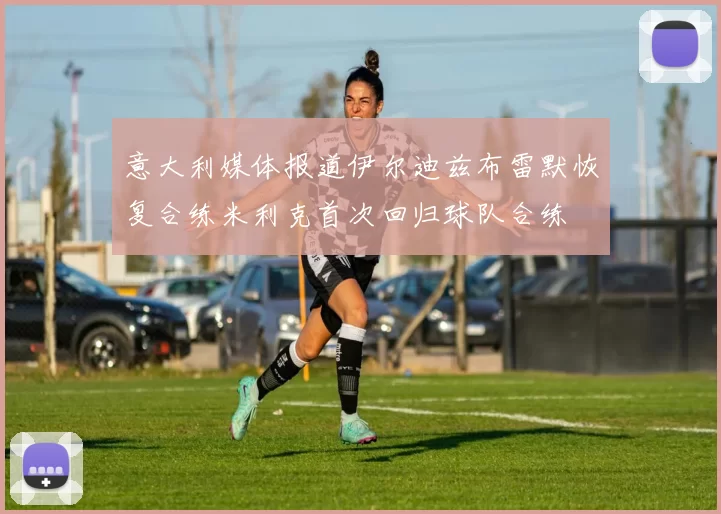 意大利媒体报道伊尔迪兹布雷默恢复合练米利克首次回归球队合练