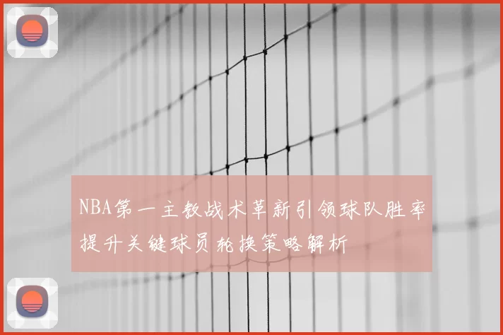 NBA第一主教战术革新引领球队胜率提升关键球员轮换策略解析