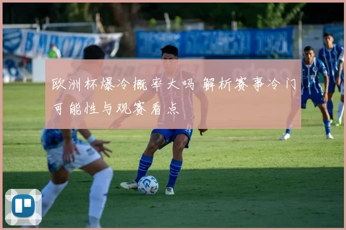 欧洲杯爆冷概率大吗 解析赛事冷门可能性与观赛看点