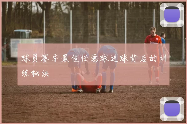 球员赛季最佳任意球进球背后的训练秘诀