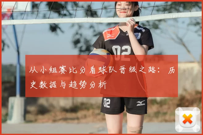 从小组赛比分看球队晋级之路：历史数据与趋势分析