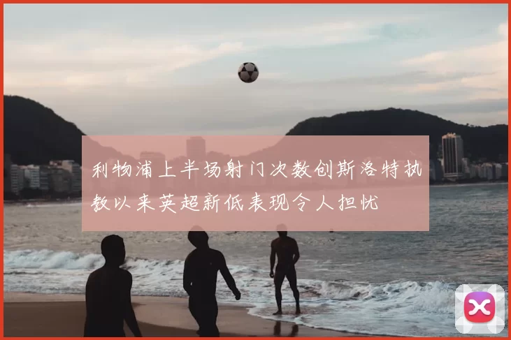 利物浦上半场射门次数创斯洛特执教以来英超新低表现令人担忧