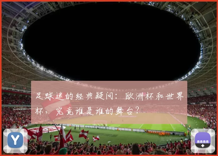 足球迷的经典疑问:欧洲杯和世界杯,究竟谁是谁的舞台?