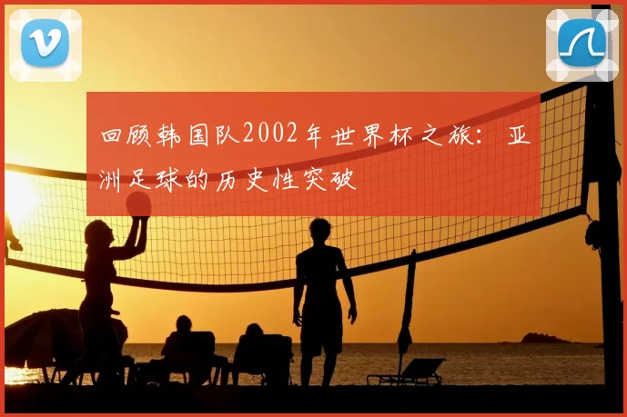 回顾韩国队2002年世界杯之旅：亚洲足球的历史性突破