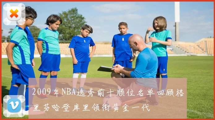 2009年NBA选秀前十顺位名单回顾格里芬哈登库里领衔黄金一代