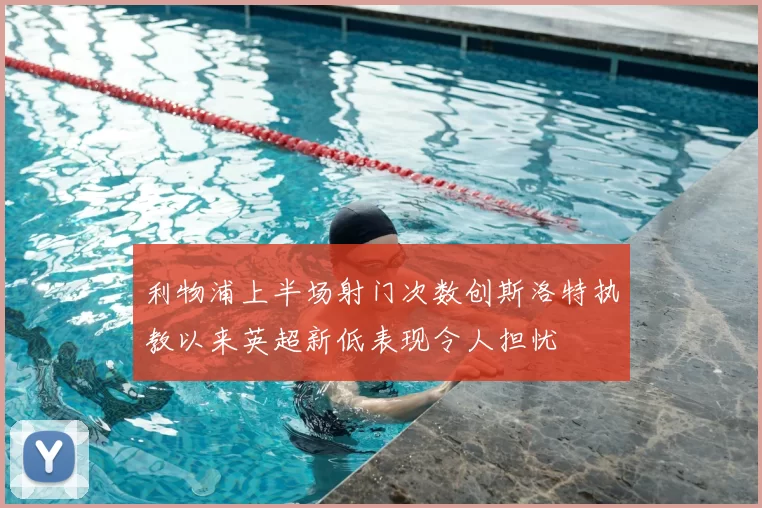 利物浦上半场射门次数创斯洛特执教以来英超新低表现令人担忧
