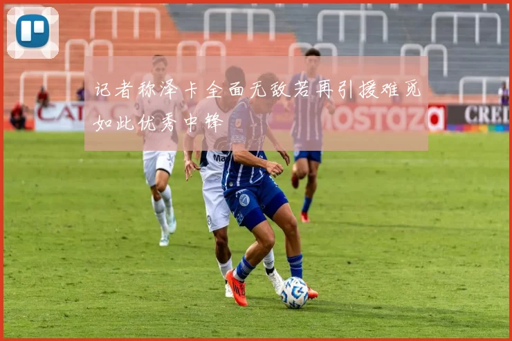 记者称泽卡全面无敌若再引援难觅如此优秀中锋