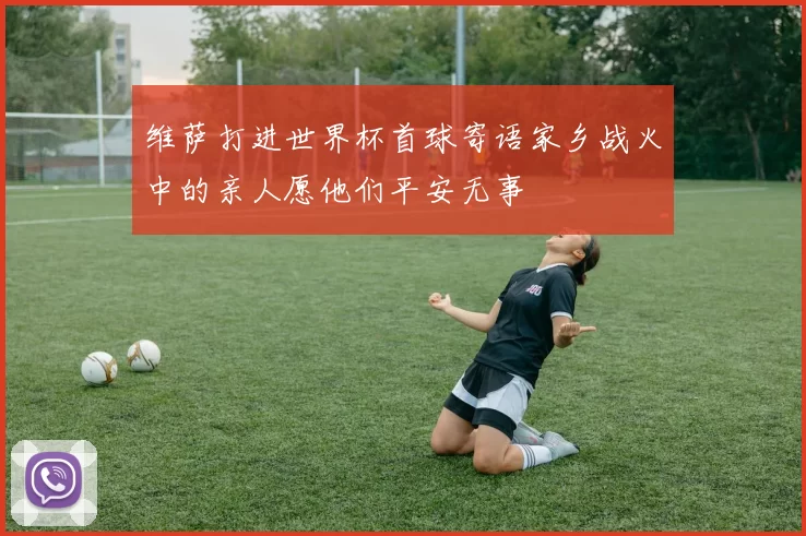 维萨打进世界杯首球寄语家乡战火中的亲人愿他们平安无事