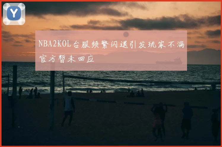 NBA2KOL台服频繁闪退引发玩家不满官方暂未回应