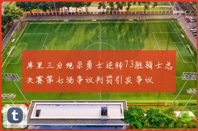 库里三分绝杀勇士逆转73胜骑士总决赛第七场争议判罚引发争议