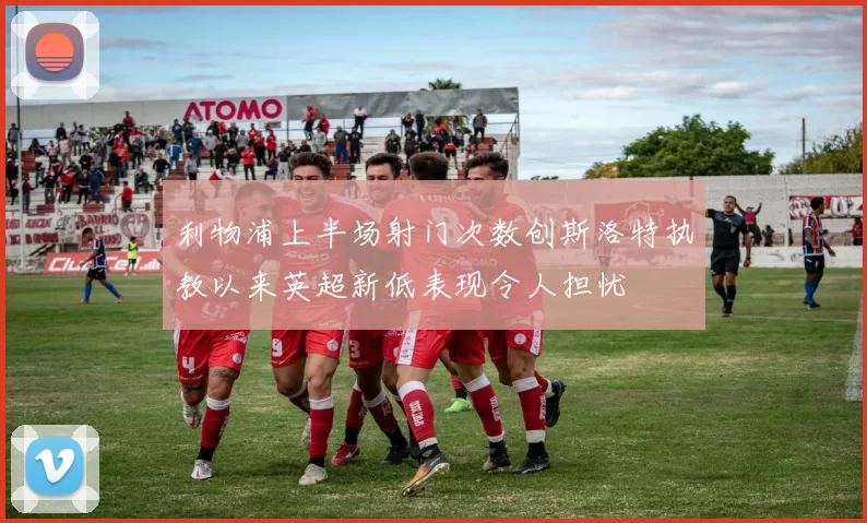 利物浦上半场射门次数创斯洛特执教以来英超新低表现令人担忧
