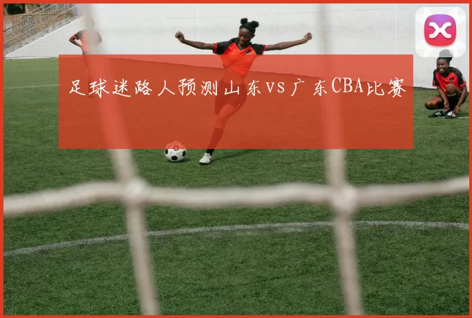 足球迷路人预测山东vs广东CBA比赛