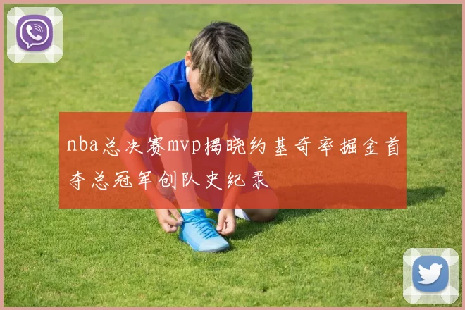 nba总决赛mvp揭晓约基奇率掘金首夺总冠军创队史纪录