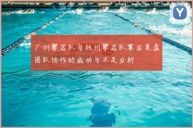 广州攀岩队与杭州攀岩队赛后复盘团队协作的成功与不足分析